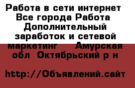 Работа в сети интернет - Все города Работа » Дополнительный заработок и сетевой маркетинг   . Амурская обл.,Октябрьский р-н